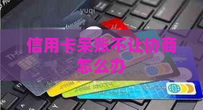 信用卡呆账不让协商怎么办