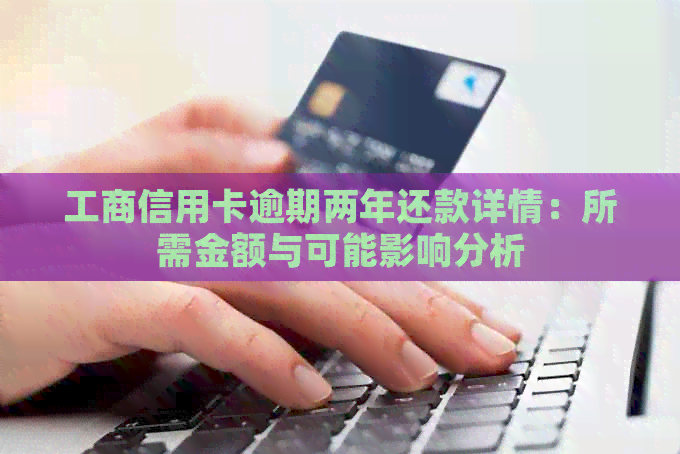 工商信用卡逾期两年还款详情：所需金额与可能影响分析