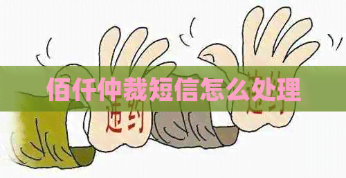 佰仟仲裁短信怎么处理
