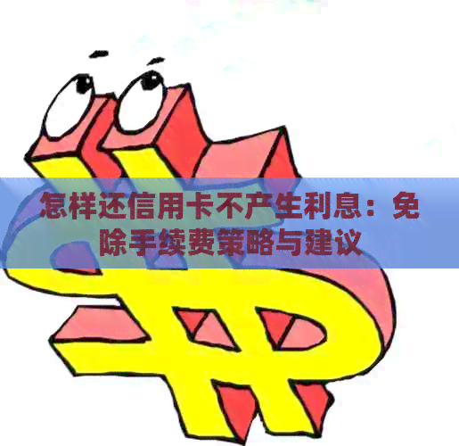 怎样还信用卡不产生利息：免除手续费策略与建议