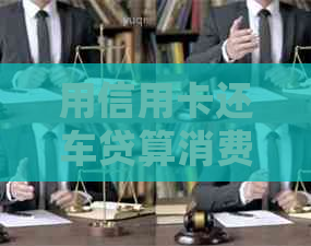 用信用卡还车贷算消费吗？安全吗？怎么还？合算吗？会提高额度吗？