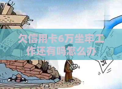 欠信用卡6万坐牢工作还有吗怎么办