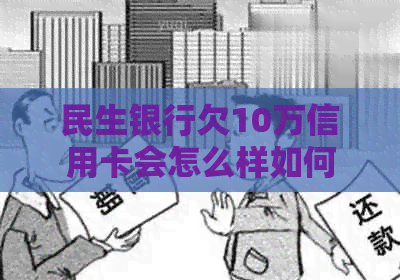 民生银行欠10万信用卡会怎么样如何处理