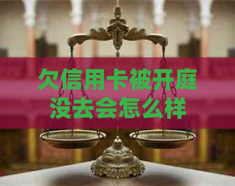 欠信用卡被开庭没去会怎么样