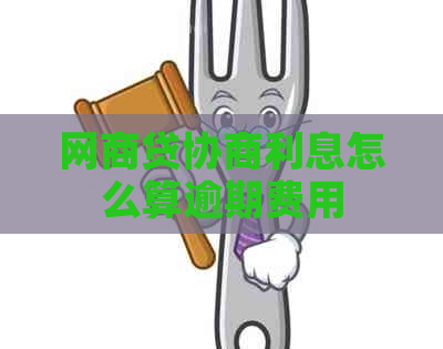 网商贷协商利息怎么算逾期费用 网商贷协商利息怎么算逾期费用