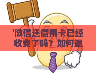 '微信还信用卡已经收费了吗？如何退费和查询收费情况'