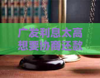 广发利息太高想要协商还款