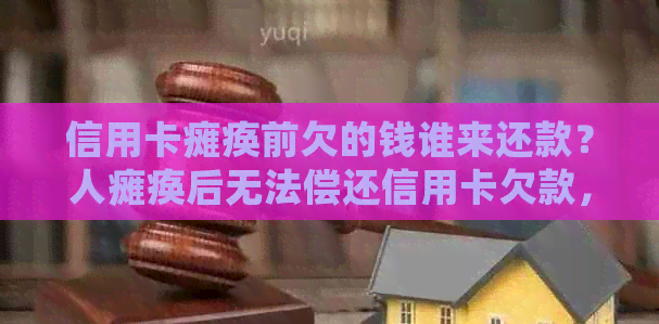 信用卡瘫痪前欠的钱谁来还款？人瘫痪后无法偿还信用卡欠款，如何处理？