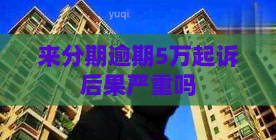 来分期逾期5万起诉后果严重吗