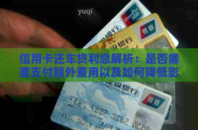 信用卡还车贷利息解析：是否需要支付额外费用以及如何降低影响？