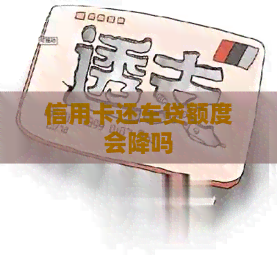 信用卡还车贷额度会降吗