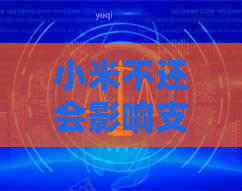 小米不还会影响信用卡吗的影响是什么