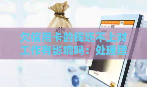欠信用卡的钱还不上对工作有影响吗：处理建议与潜在后果