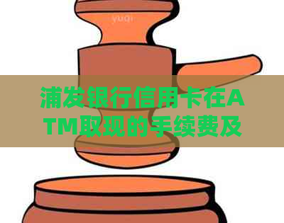 浦发银行信用卡在ATM取现的手续费及相关详情