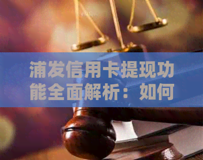 浦发信用卡提现功能全面解析：如何操作、费用、到账时间等常见问题解答