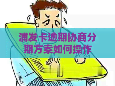 浦发卡逾期协商分期方案如何操作