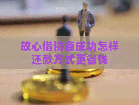 放心借协商成功怎样还款方式更省钱 放心借协商成功怎样还款方式更省钱