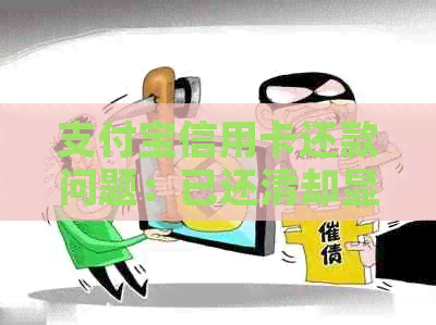 支付宝信用卡还款问题：已还清却显示未解决，怎么办？