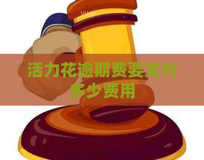 活力花逾期费要支付多少费用