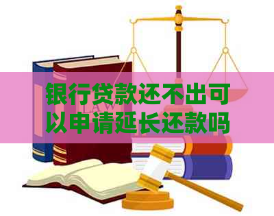 银行贷款还不出可以申请延长还款吗如何处理
