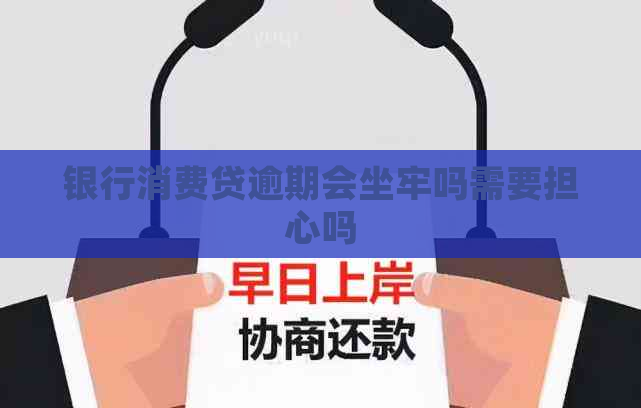 银行消费贷逾期会坐牢吗需要担心吗