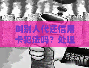 叫别人代还信用卡犯法吗？处理、风险与判刑解析