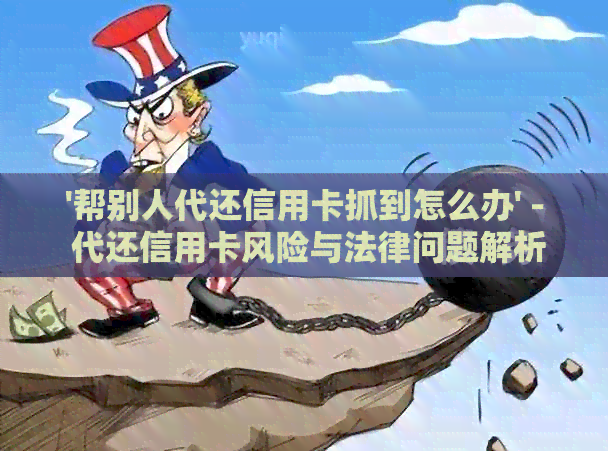 '帮别人代还信用卡抓到怎么办' - 代还信用卡风险与法律问题解析