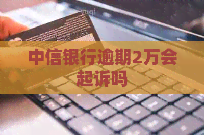 中信银行逾期2万会起诉吗