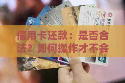信用卡还款：是否合法？如何操作才不会违法？需要注意哪些事项？