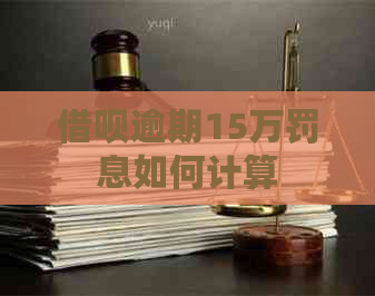 信用卡逾期15万罚息如何计算