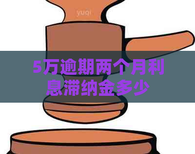 5万逾期两个月利息滞纳金多少