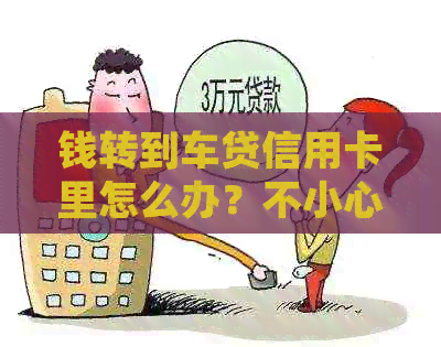 钱转到车贷信用卡里怎么办？不小心把钱转到车贷信用卡里的处理方法。
