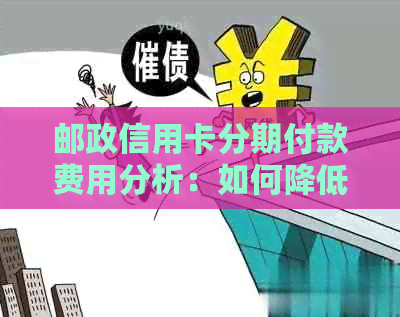 邮政信用卡分期付款费用分析：如何降低手续费负担？