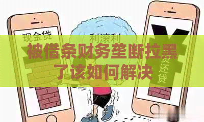 被借条财务垄断拉黑了该如何解决