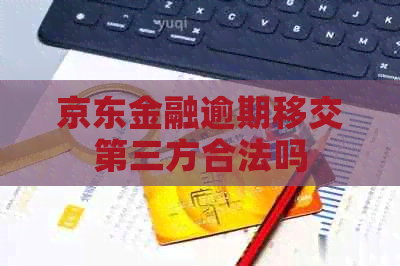 京东金融逾期移交第三方合法吗