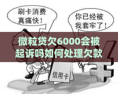 微粒贷欠6000会被起诉吗如何处理欠款问题 微粒贷欠6000会被起诉吗如何处理欠款问题