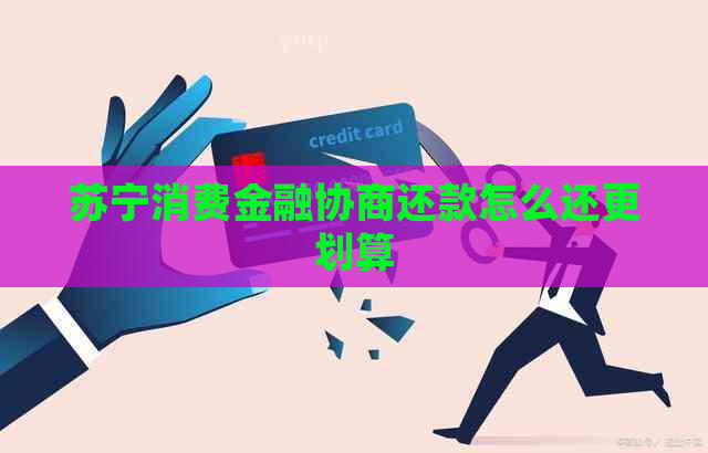苏宁消费金融协商还款怎么还更划算 苏宁消费金融协商还款怎么还更划算