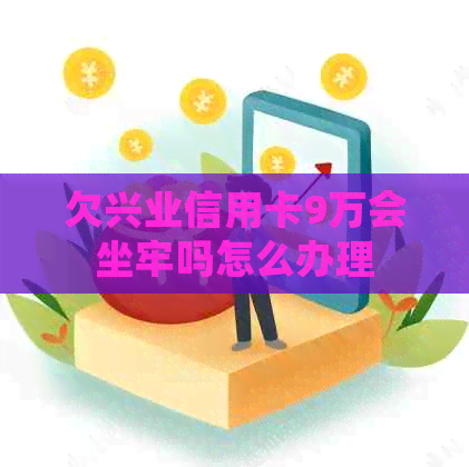 欠兴业信用卡9万会坐牢吗怎么办理