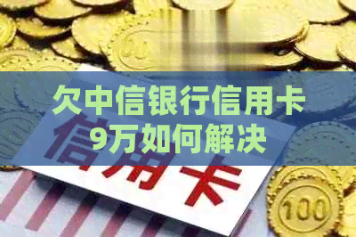 欠中信银行信用卡9万如何解决