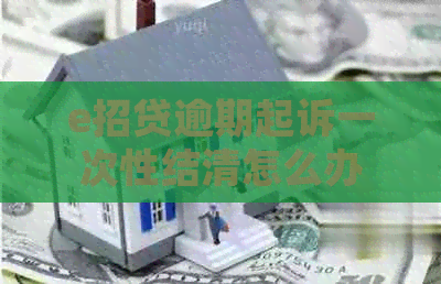 e招贷逾期起诉一次性结清怎么办