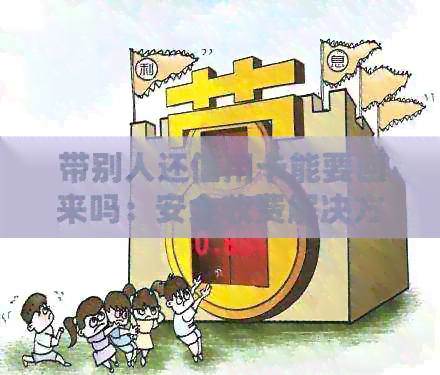 带别人还信用卡能要回来吗：安全收费解决方法