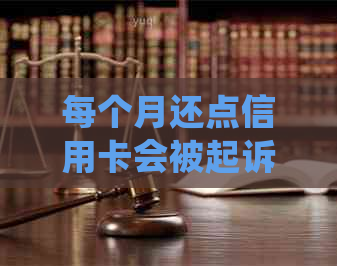 每个月还点信用卡会被起诉吗？怎么保证安全？如何处理？