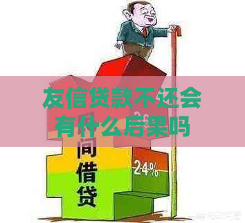 友信贷款不还会有什么后果吗 友信贷款不还会有什么后果吗