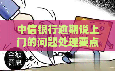 中信银行逾期说上门的问题处理要点及条件