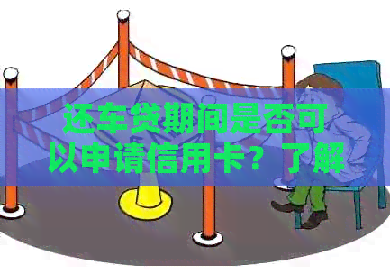 还车贷期间是否可以申请信用卡？了解办理流程和信用知识解答疑问
