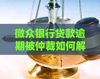 微众银行贷款逾期被仲裁如何解决