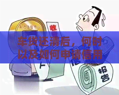 车贷还清后，何时以及如何申请信用卡？了解详细步骤和要求