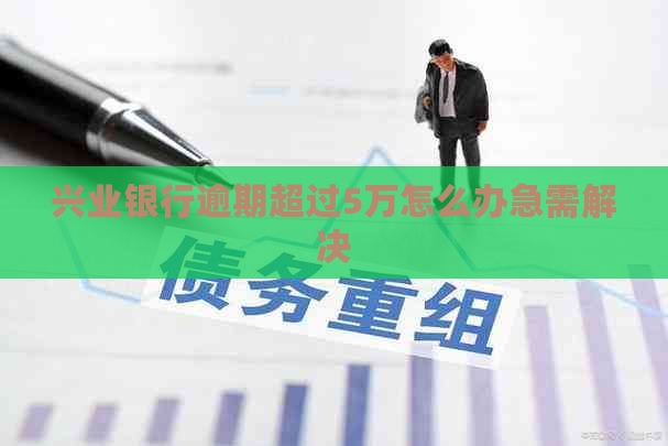兴业银行逾期超过5万怎么办急需解决