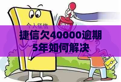 捷信欠40000逾期5年如何解决