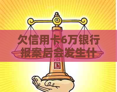 欠信用卡6万银行报案后会发生什么
